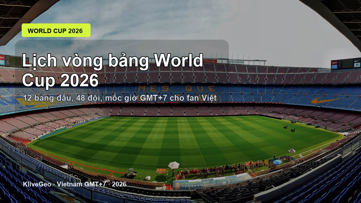 Lịch vòng bảng World Cup 2026 theo giờ Việt Nam: cách theo dõi 12 bảng