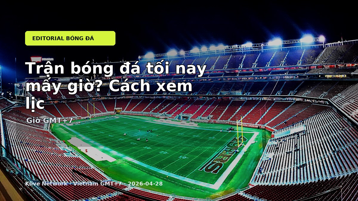 Trận bóng đá tối nay mấy giờ theo giờ Việt Nam